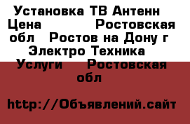 Установка ТВ Антенн › Цена ­ 1 000 - Ростовская обл., Ростов-на-Дону г. Электро-Техника » Услуги   . Ростовская обл.